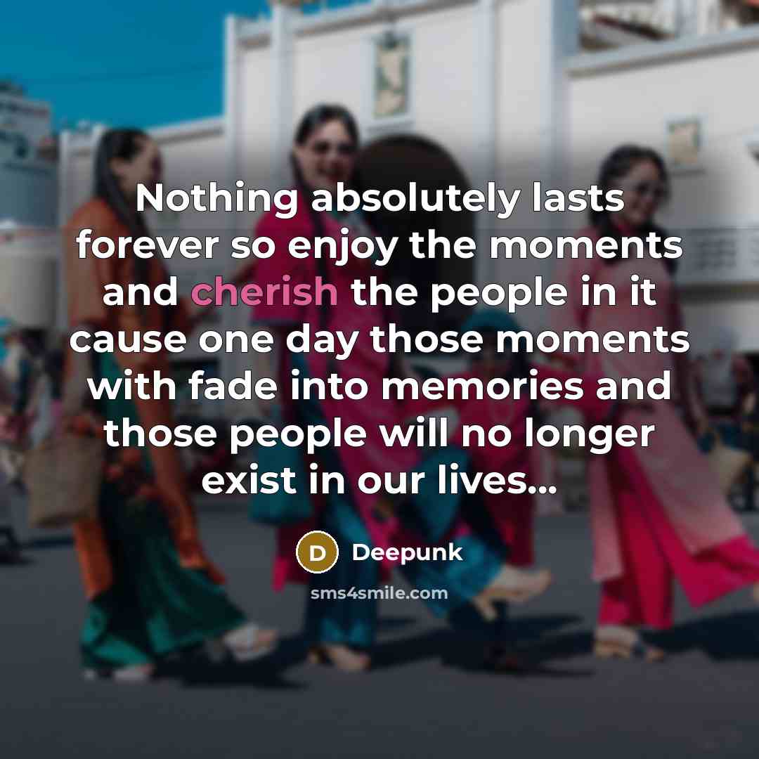 “Nothing absolutely lasts forever so enjoy the moments and cherish the people in it cause one day those moments with fade into memories and those people will no longer exist in our lives...” quote by Deepunk