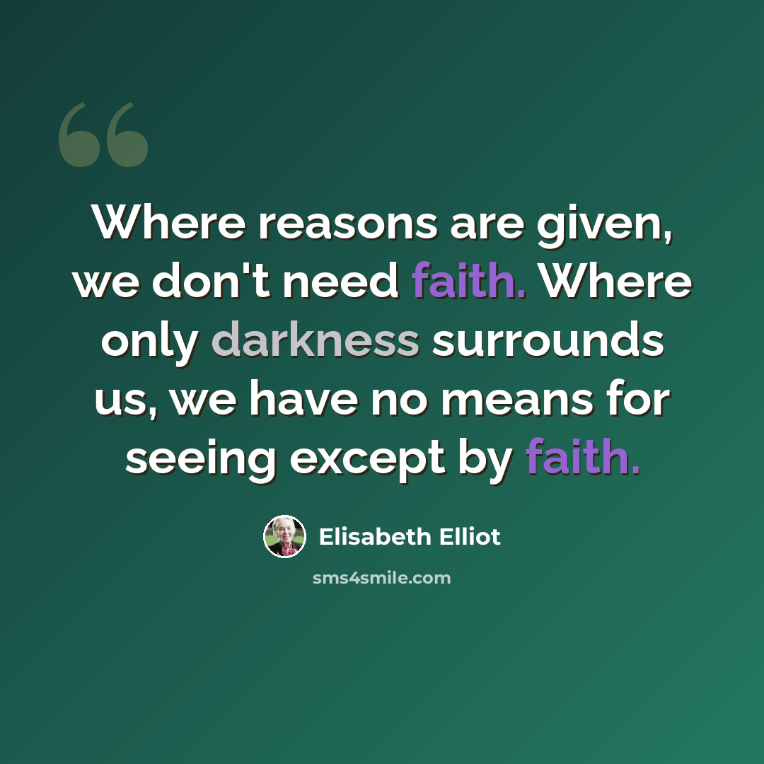 “Where reasons are given, we don't need faith. Where only darkness surrounds us, we have no means for seeing except by faith.” quote by Elisabeth Elliot