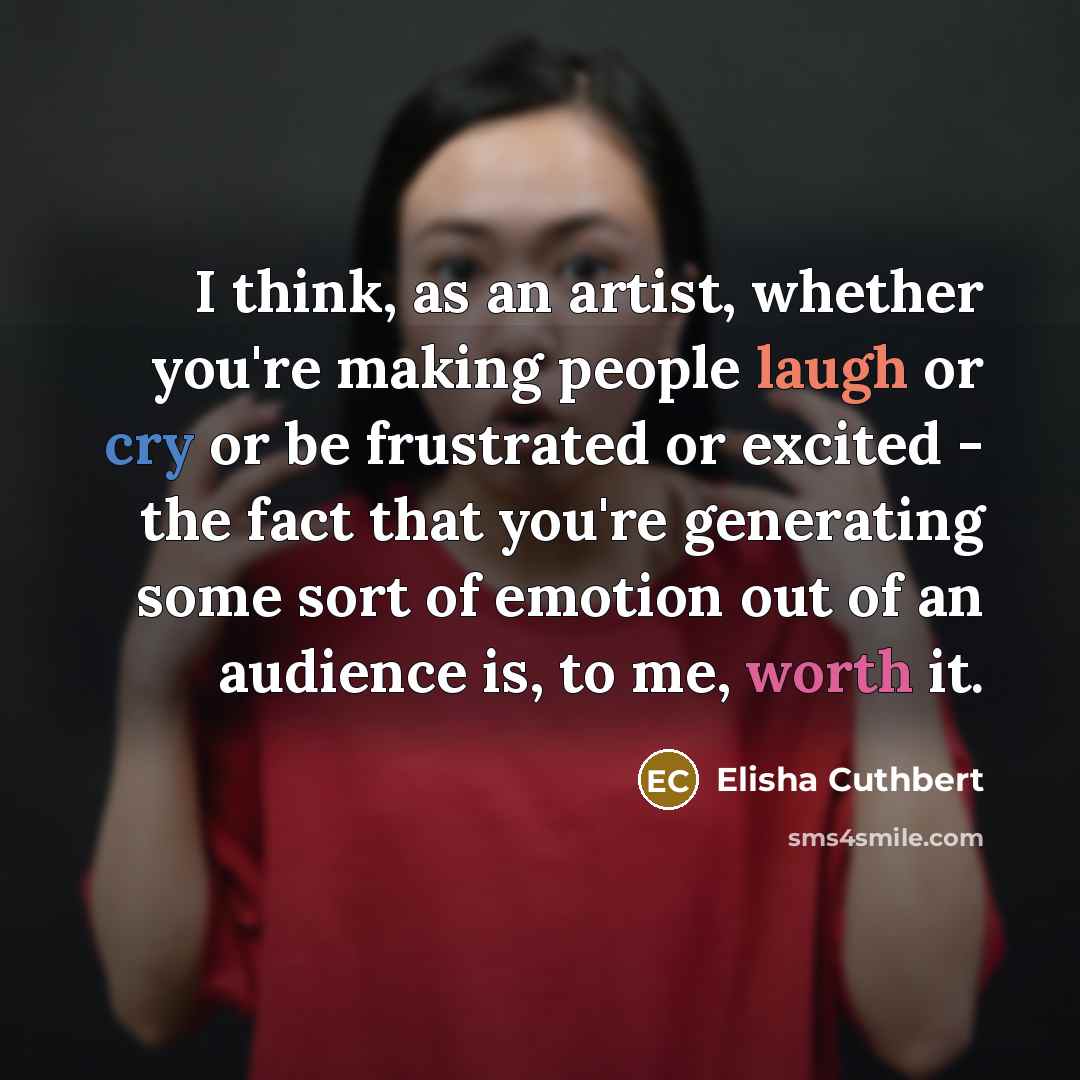 “I think, as an artist, whether you're making people laugh or cry or be frustrated or excited - the fact that you're generating some sort of emotion out of an audience is, to me, worth it.” quote by Elisha Cuthbert
