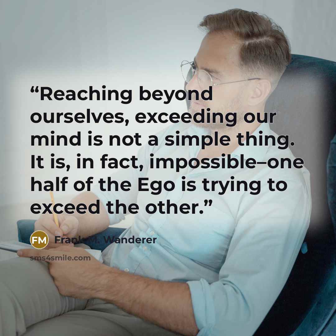 “Reaching beyond ourselves, exceeding our mind is not a simple thing. It is, in fact, impossible–one half of the Ego is trying to exceed the other.” quote by Frank M. Wanderer