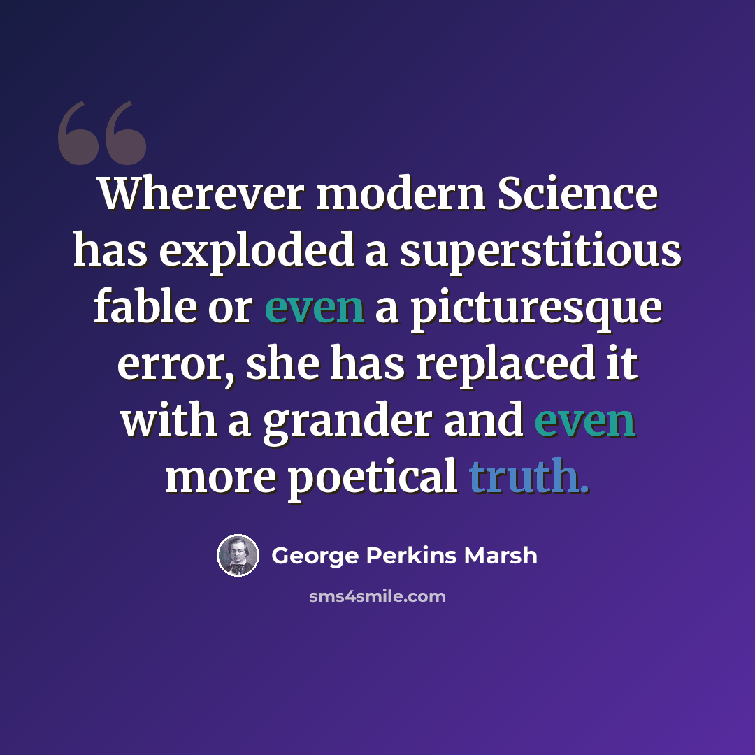 “Wherever modern Science has exploded a superstitious fable or even a picturesque error, she has replaced it with a grander and even more poetical truth.” quote by George Perkins Marsh