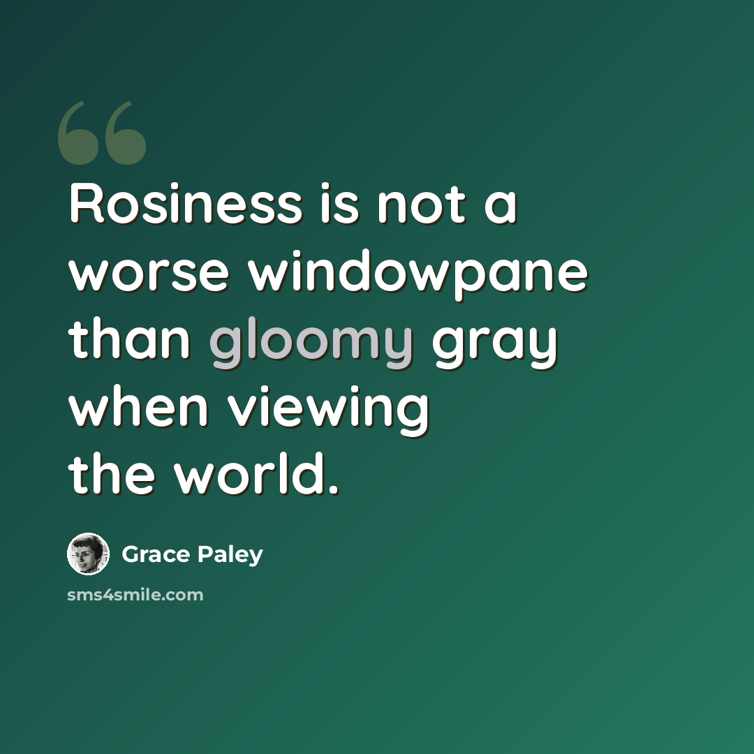 “Rosiness is not a worse windowpane than gloomy gray when viewing the world.” quote by Grace Paley