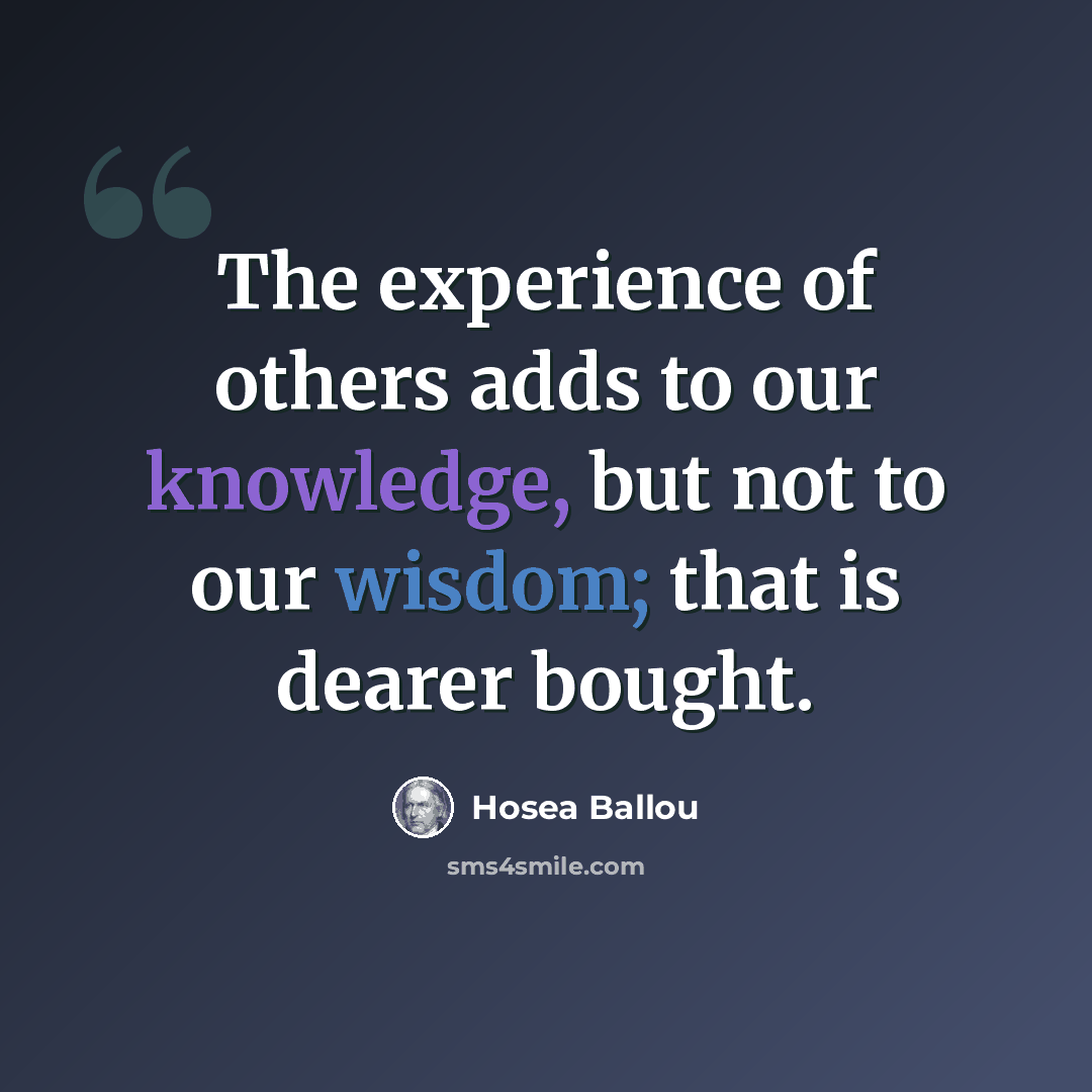 “The experience of others adds to our knowledge, but not to our wisdom; that is dearer bought.” quote by Hosea Ballou