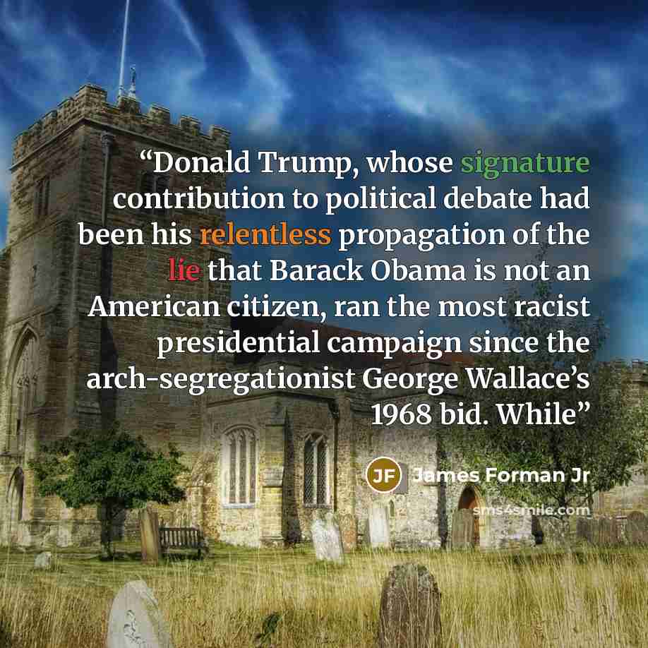 “Donald Trump, whose signature contribution to political debate had been his relentless propagation of the lie that Barack Obama is not an American citizen, ran the most racist presidential campaign since the arch-segregationist George Wallace’s 1968 bid. While” quote by James Forman Jr
