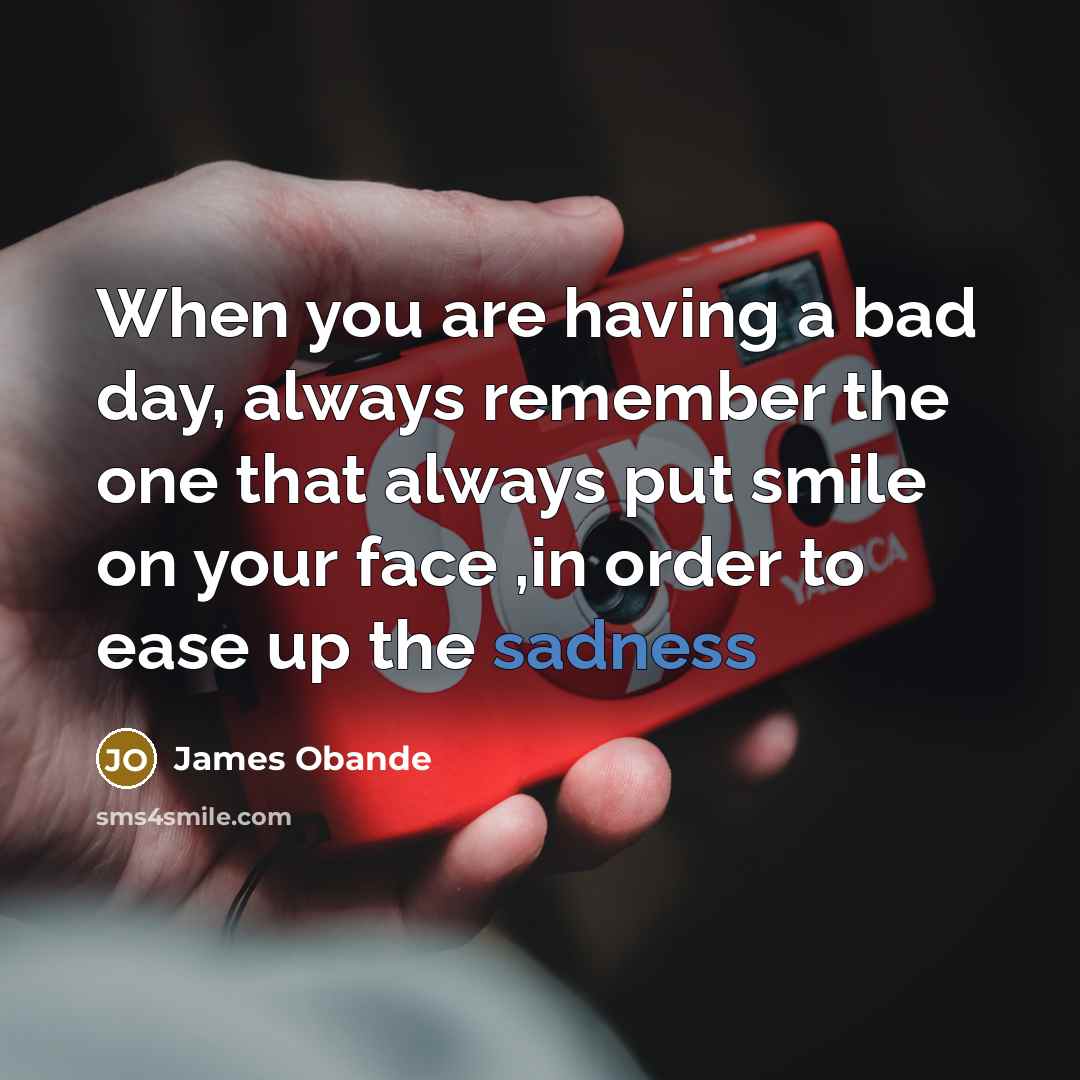 “When you are having a bad day, always remember the one that always put smile on your face ,in order to ease up the sadness” quote by James Obande