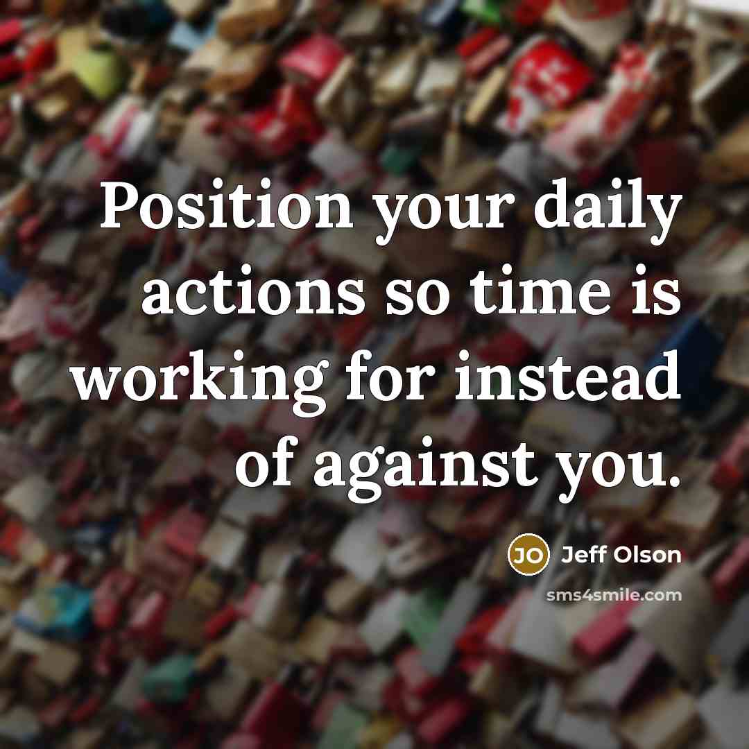 “Position your daily actions so time is working for instead of against you.” quote by Jeff Olson