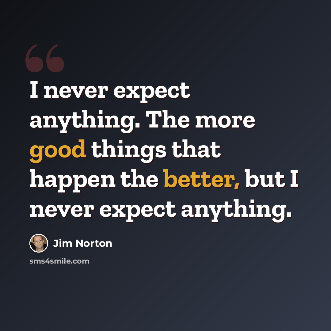 “I never expect anything. The more good things that happen the better, but I never expect anything.” quote by Jim Norton