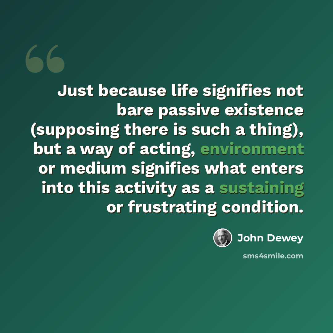 “Just because life signifies not bare passive existence (supposing there is such a thing), but a way of acting, environment or medium signifies what enters into this activity as a sustaining or frustrating condition.” quote by John Dewey