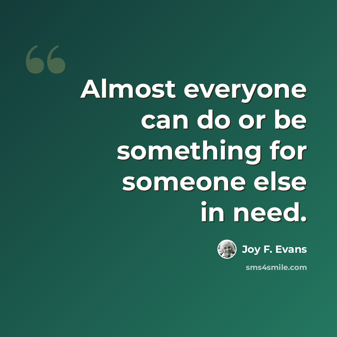 “Almost everyone can do or be something for someone else in need.” quote by Joy F. Evans