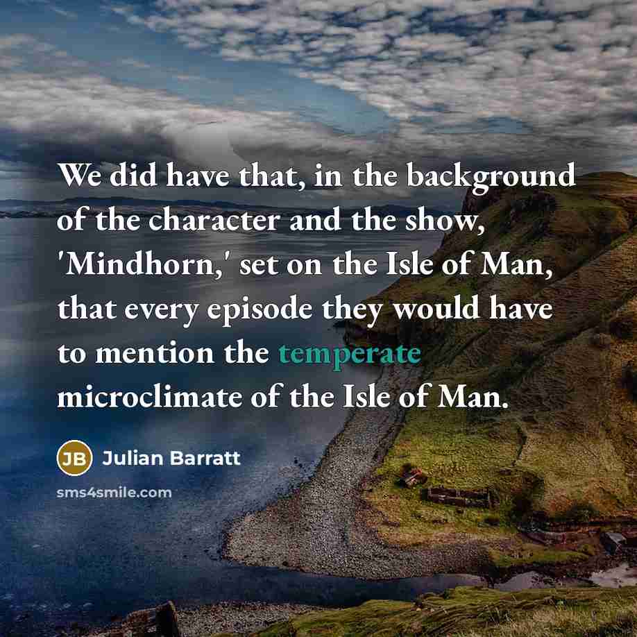 “We did have that, in the background of the character and the show, 'Mindhorn,' set on the Isle of Man, that every episode they would have to mention the temperate microclimate of the Isle of Man.” quote by Julian Barratt