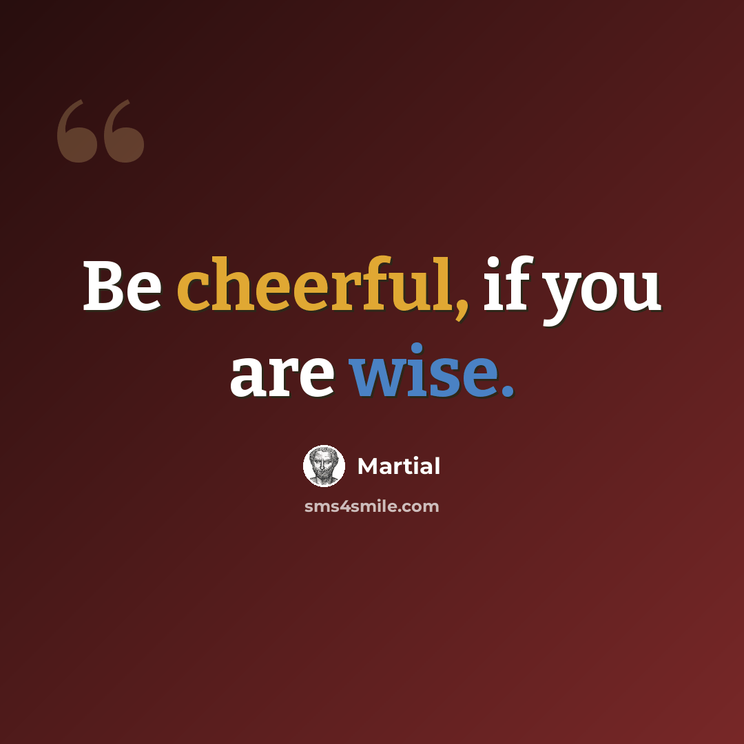 “Be cheerful, if you are wise.” quote by Martial