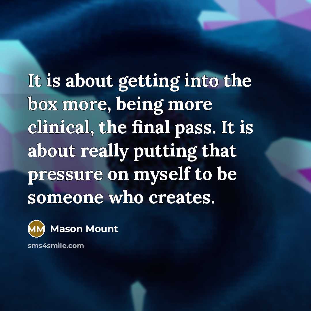 “It is about getting into the box more, being more clinical, the final pass. It is about really putting that pressure on myself to be someone who creates.” quote by Mason Mount