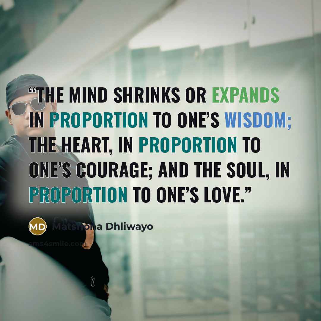 “The mind shrinks or expands in proportion to one’s wisdom; the heart, in proportion to one’s courage; and the soul, in proportion to one’s love.” quote by Matshona Dhliwayo