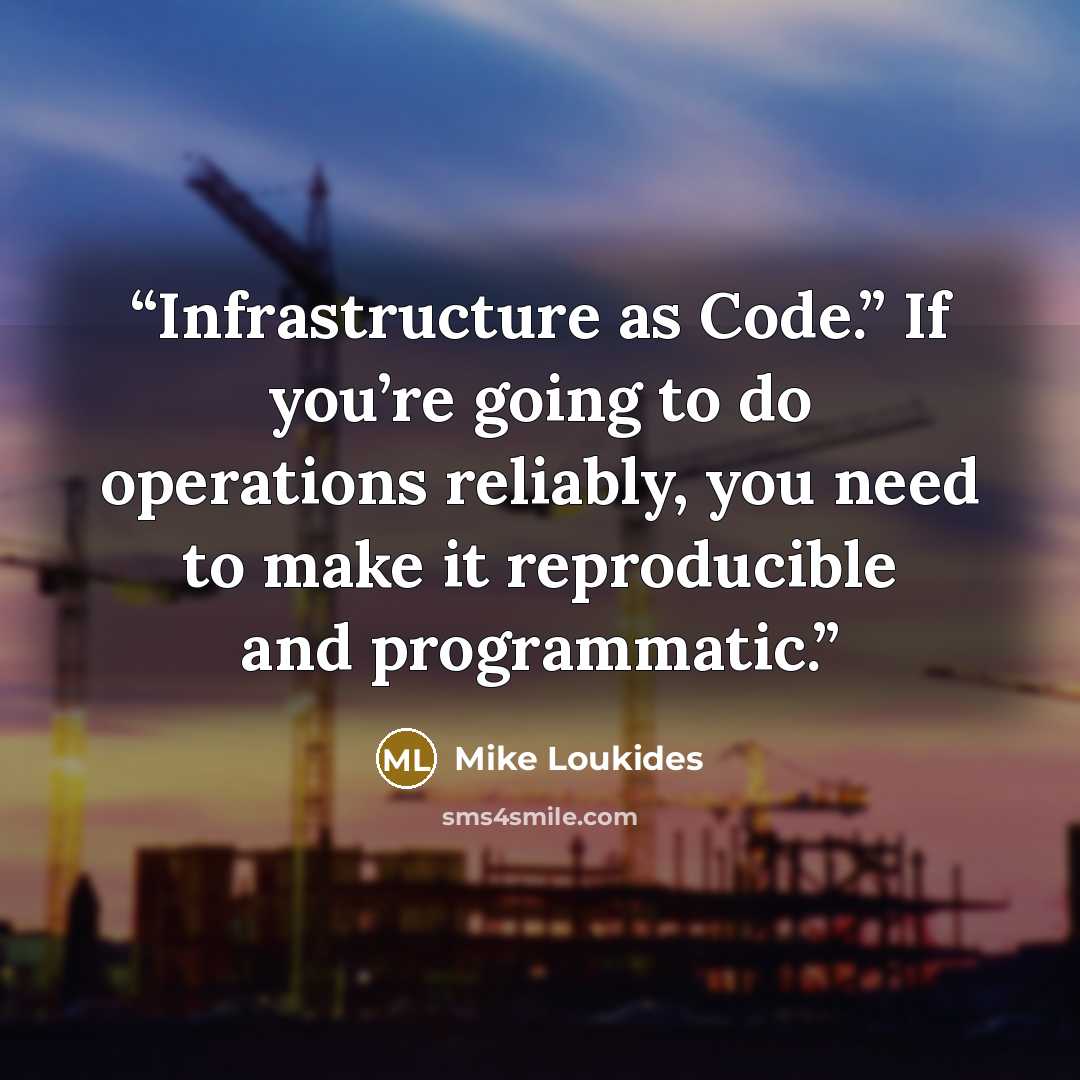 “Infrastructure as Code.” If you’re going to do operations reliably, you need to make it reproducible and programmatic.” quote by Mike Loukides
