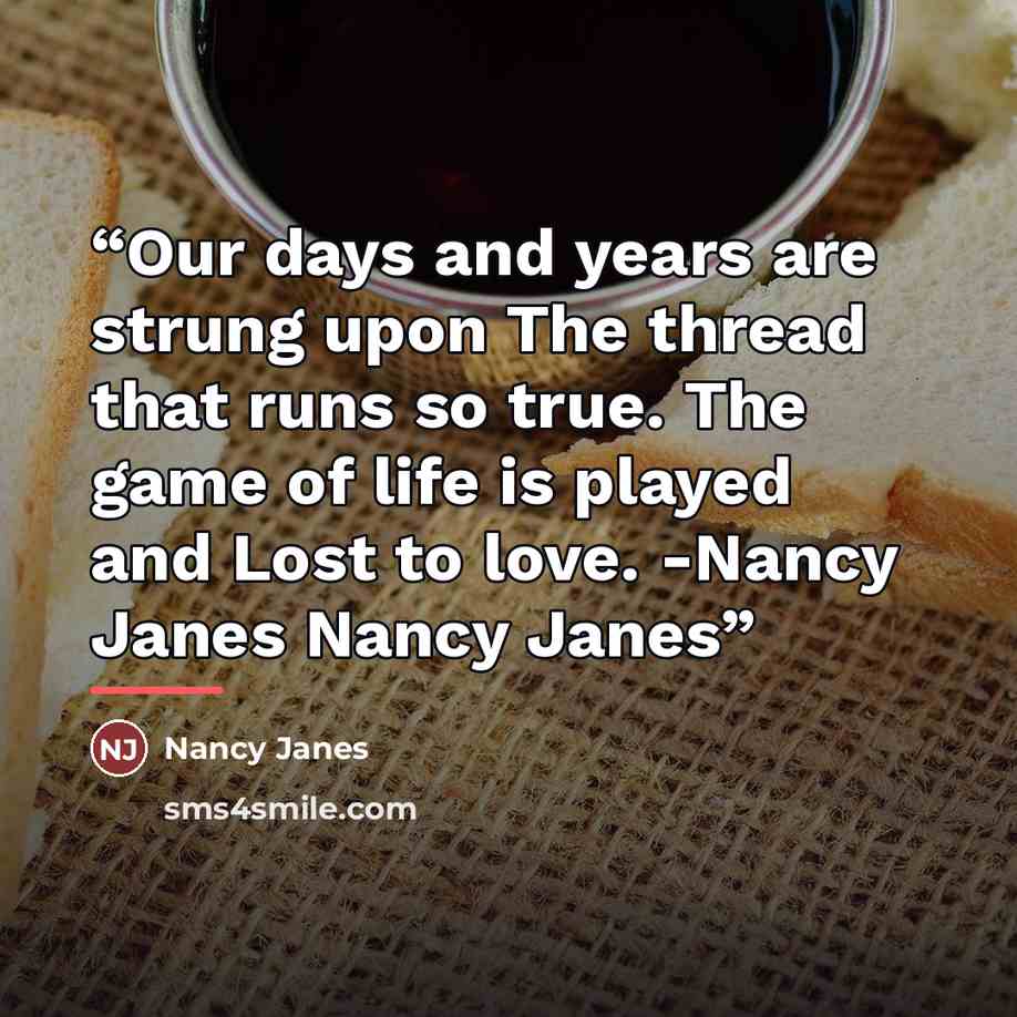 “Our days and years are strung upon The thread that runs so true. The game of life is played and Lost to love. -Nancy Janes Nancy Janes” quote by Nancy Janes