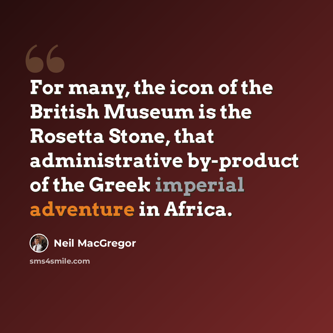 “For many, the icon of the British Museum is the Rosetta Stone, that administrative by-product of the Greek imperial adventure in Africa.” quote by Neil MacGregor