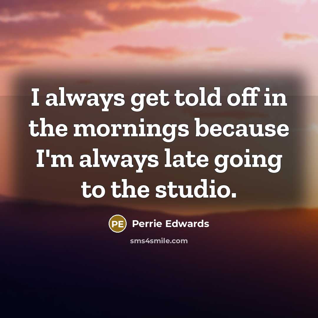 “I always get told off in the mornings because I'm always late going to the studio.” quote by Perrie Edwards