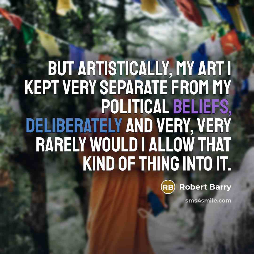 “But artistically, my art I kept very separate from my political beliefs, deliberately and very, very rarely would I allow that kind of thing into it.” quote by Robert Barry