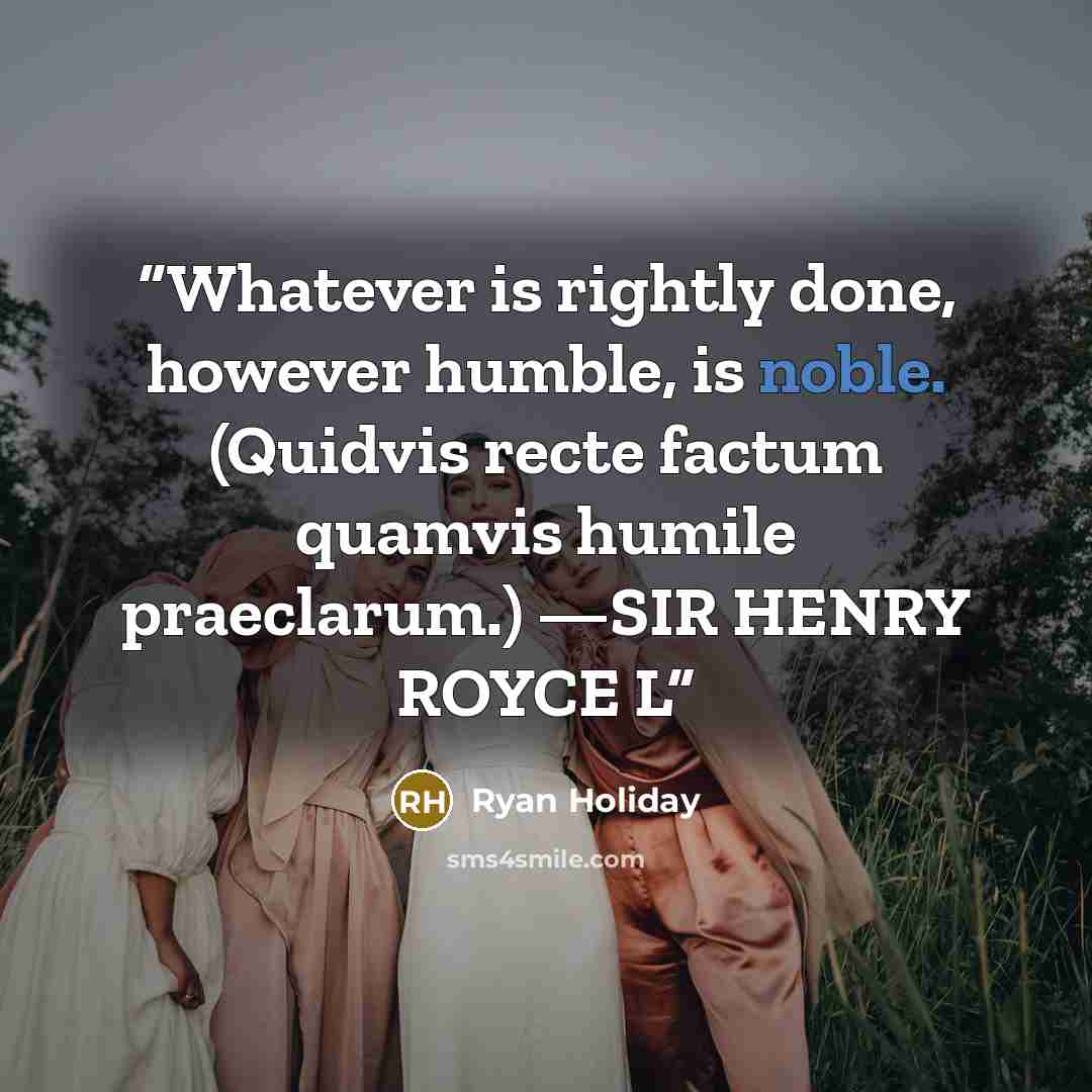“Whatever is rightly done, however humble, is noble. (Quidvis recte factum quamvis humile praeclarum.) —SIR HENRY ROYCE L” quote by Ryan Holiday