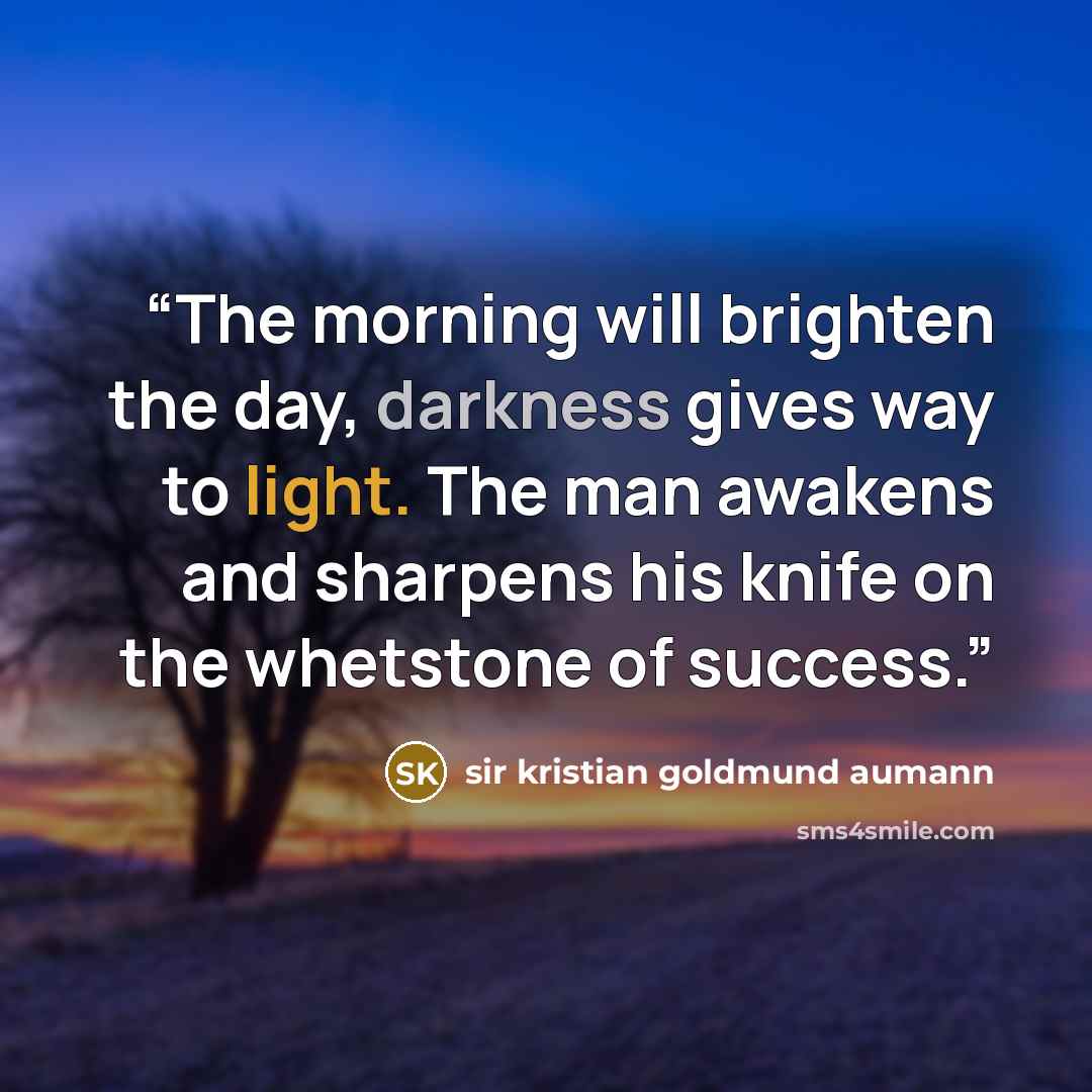 “The morning will brighten the day, darkness gives way to light. The man awakens and sharpens his knife on the whetstone of success.” quote by Sir Kristian Goldmund Aumann