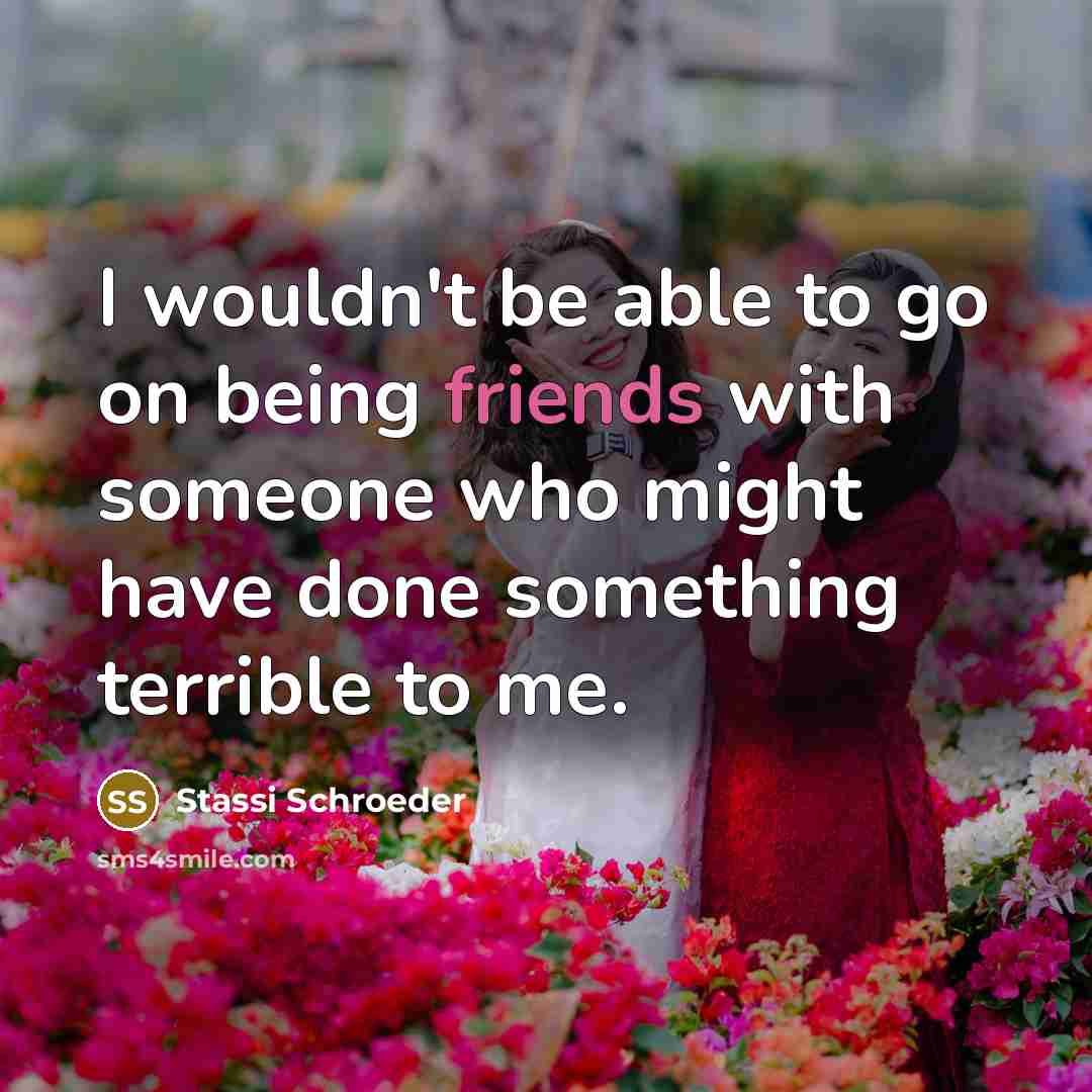 “I wouldn't be able to go on being friends with someone who might have done something terrible to me.” quote by Stassi Schroeder