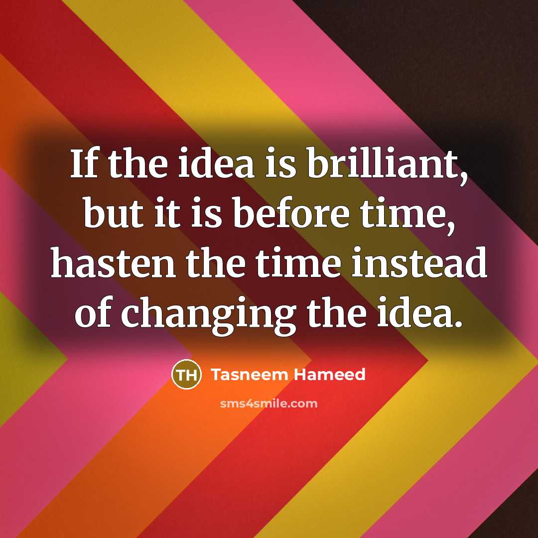 “If the idea is brilliant, but it is before time, hasten the time instead of changing the idea.” quote by Tasneem Hameed