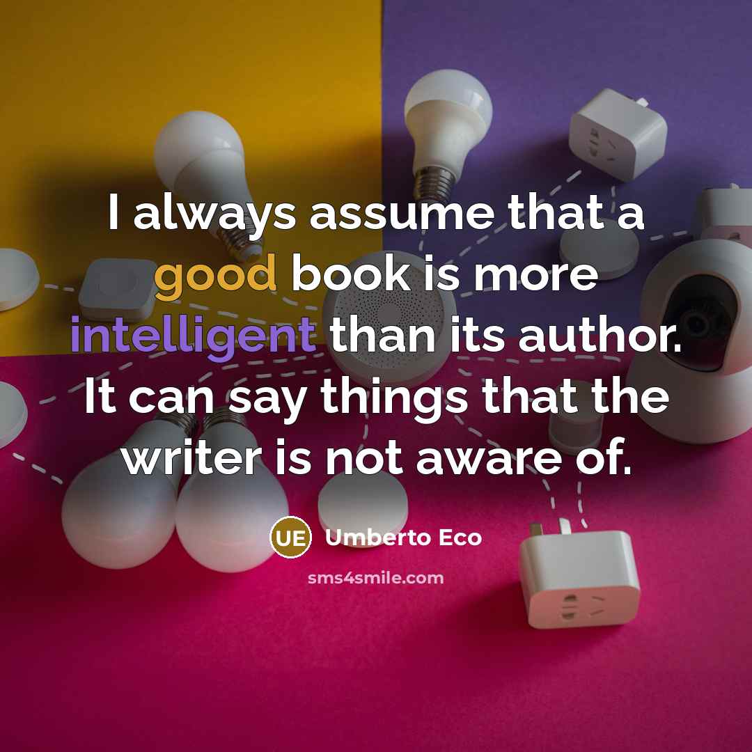 “I always assume that a good book is more intelligent than its author. It can say things that the writer is not aware of.” quote by Umberto Eco