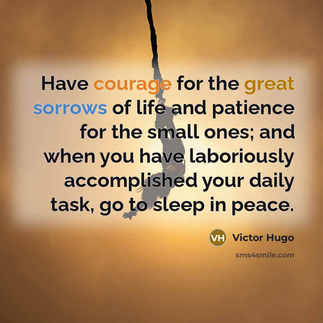 “Have courage for the great sorrows of life and patience for the small ones; and when you have laboriously accomplished your daily task, go to sleep in peace.” quote by Victor Hugo