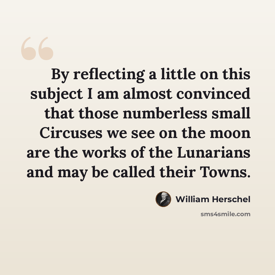 “By reflecting a little on this subject I am almost convinced that those numberless small Circuses we see on the moon are the works of the Lunarians and may be called their Towns.” quote by William Herschel