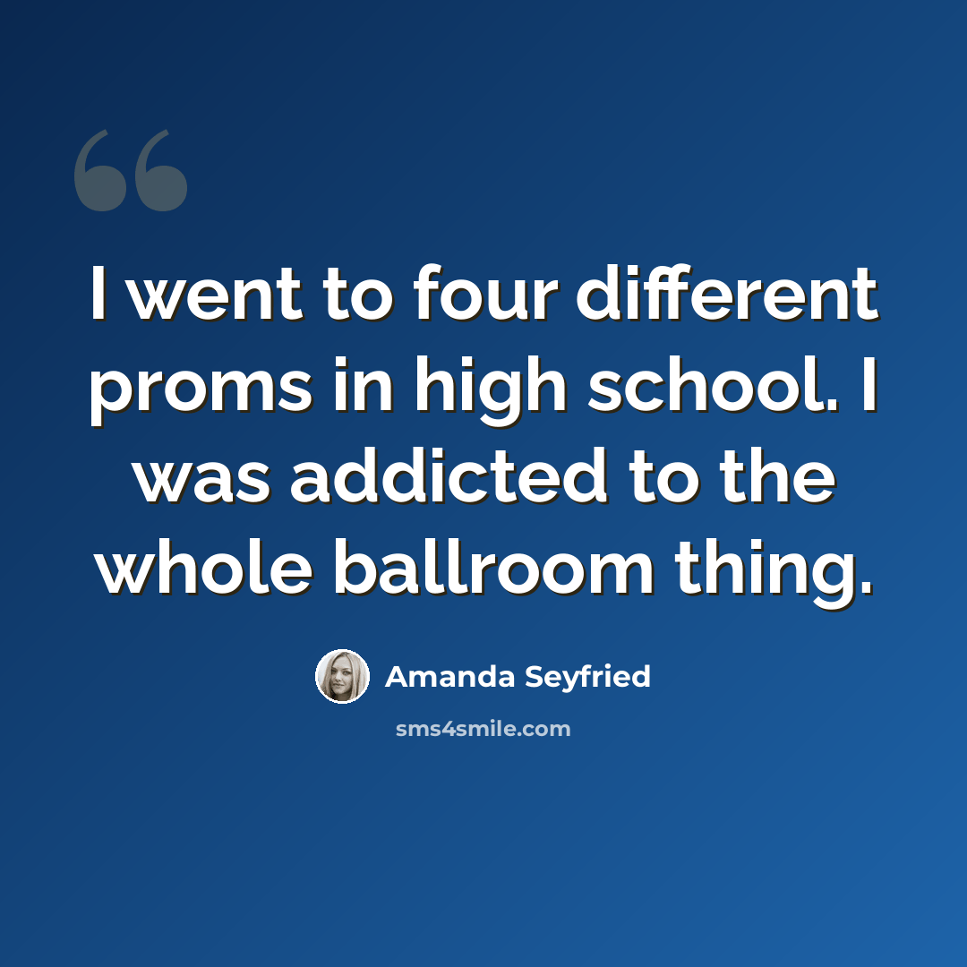 “I went to four different proms in high school. I was addicted to the whole ballroom thing.” quote by Amanda Seyfried