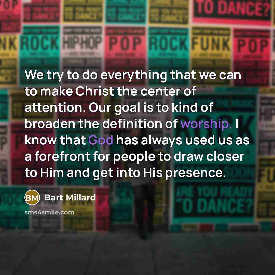“We try to do everything that we can to make Christ the center of attention. Our goal is to kind of broaden the definition of worship. I know that God has always used us as a forefront for people to draw closer to Him and get into His presence.” quote by Bart Millard