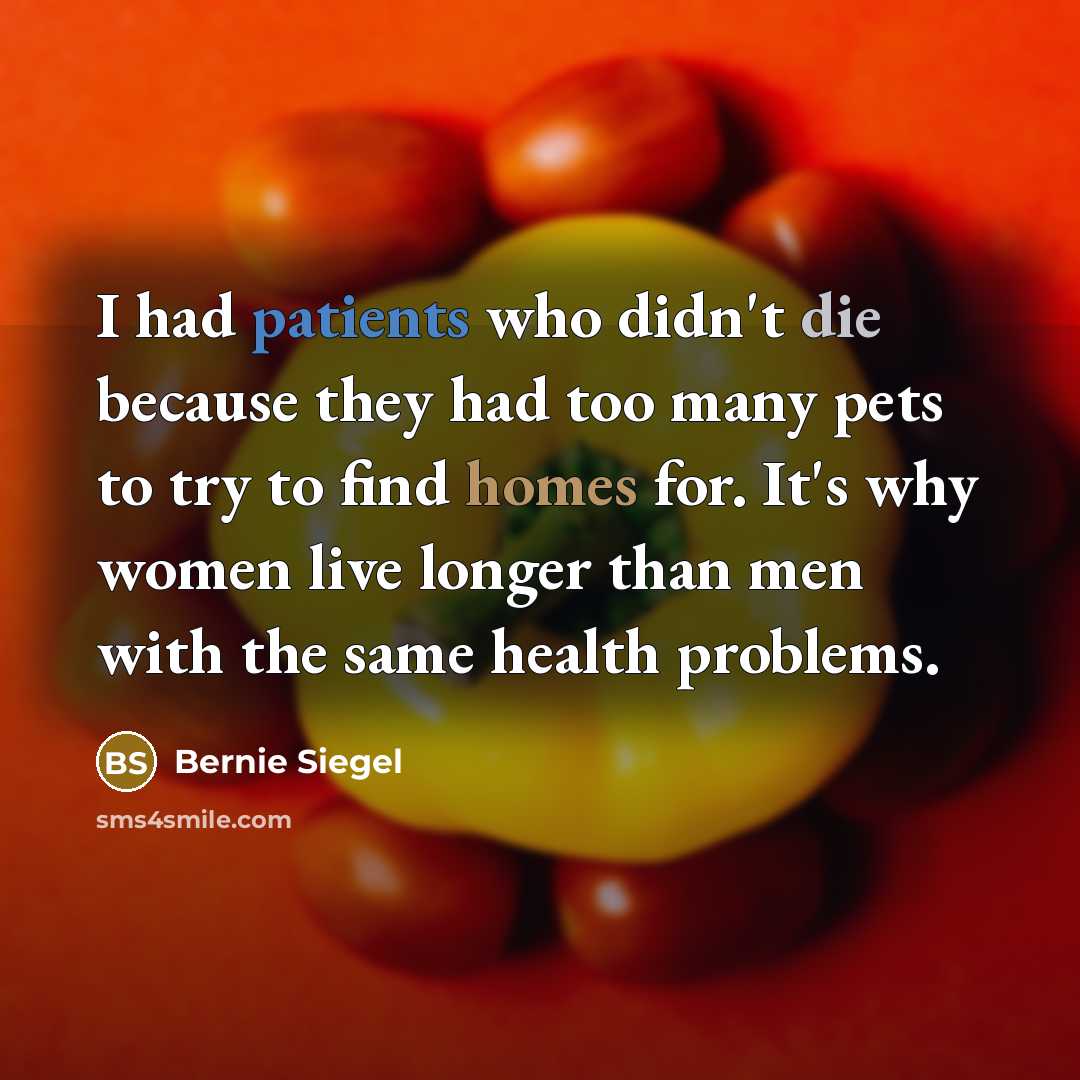 “I had patients who didn't die because they had too many pets to try to find homes for. It's why women live longer than men with the same health problems.” quote by Bernie Siegel