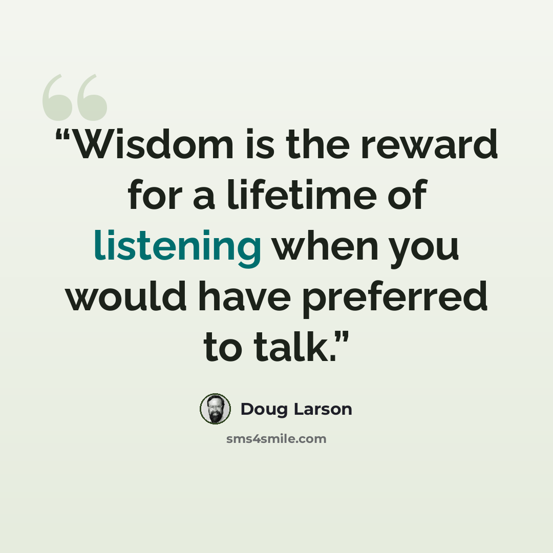 “Wisdom is the reward for a lifetime of listening when you would have preferred to talk.” quote by Doug Larson