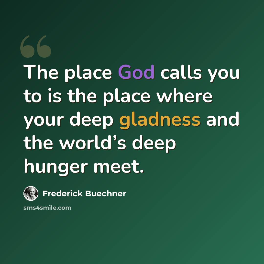 “The place God calls you to is the place where your deep gladness and the world’s deep hunger meet.” quote by Frederick Buechner