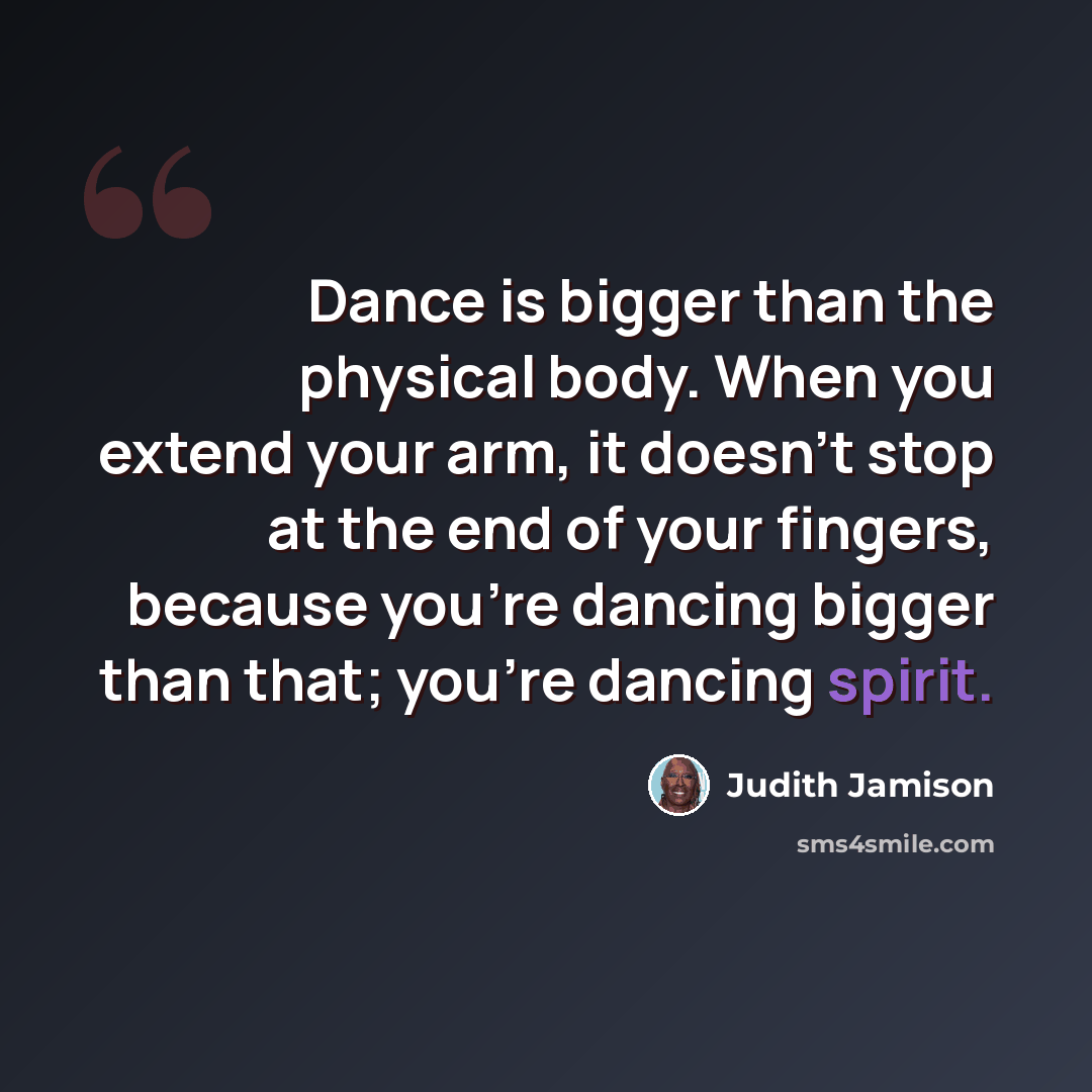 “Dance is bigger than the physical body. When you extend your arm, it doesn't stop at the end of your fingers, because you're dancing bigger than that; you're dancing spirit.” quote by Judith Jamison