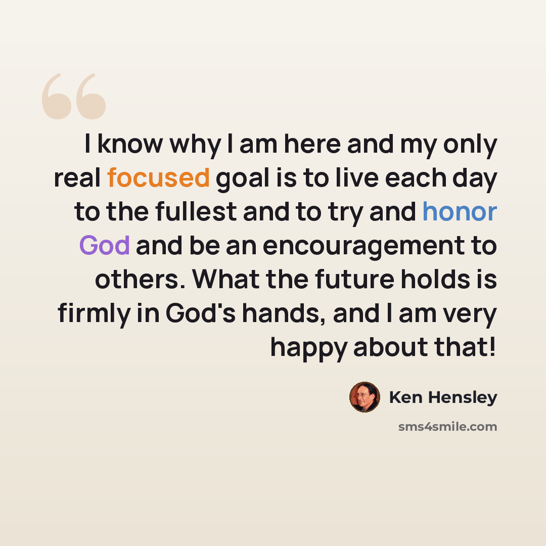 “I know why I am here and my only real focused goal is to live each day to the fullest and to try and honor God and be an encouragement to others. What the future holds is firmly in God's hands, and I am very happy about that!” quote by Ken Hensley