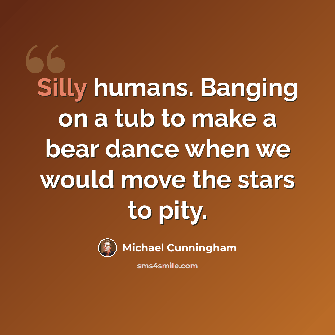 “Silly humans. Banging on a tub to make a bear dance when we would move the stars to pity.” quote by Michael Cunningham