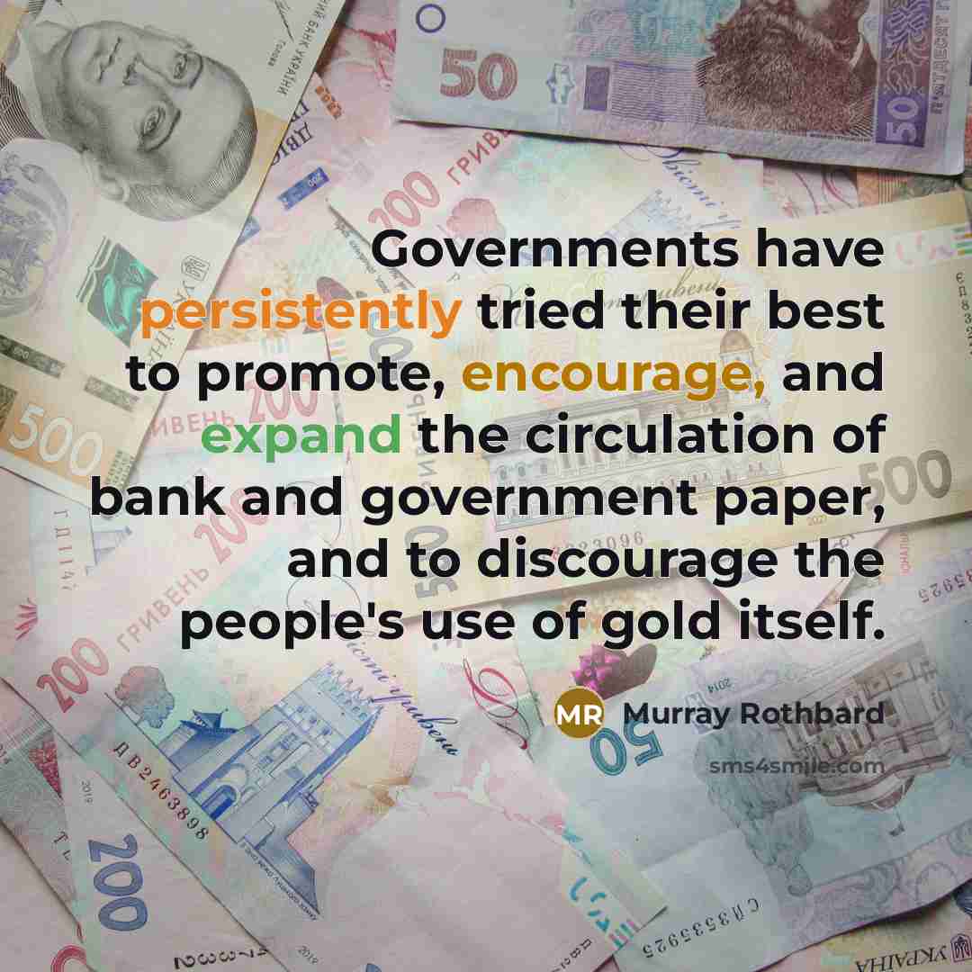 “Governments have persistently tried their best to promote, encourage, and expand the circulation of bank and government paper, and to discourage the people's use of gold itself.” quote by Murray Rothbard