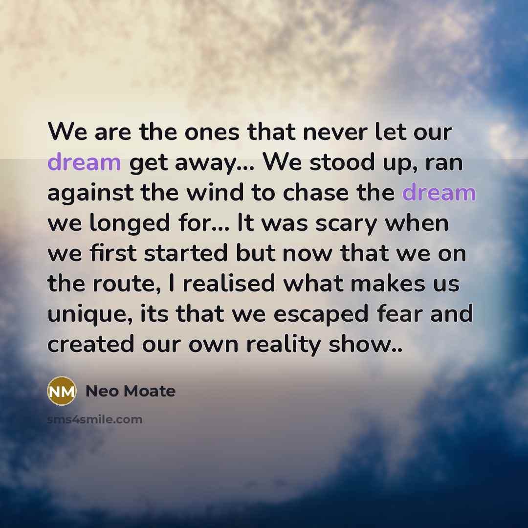 “We are the ones that never let our dream get away… We stood up, ran against the wind to chase the dream we longed for... It was scary when we first started but now that we on the route, I realised what makes us unique, its that we escaped fear and created our own reality show..” quote by Neo Moate