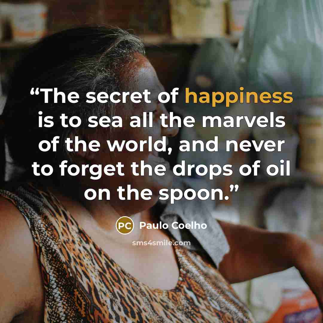 “The secret of happiness is to sea all the marvels of the world, and never to forget the drops of oil on the spoon.” quote by Paulo Coelho