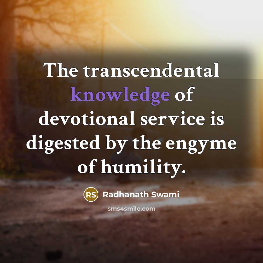 “The transcendental knowledge of devotional service is digested by the engyme of humility.” quote by Radhanath Swami