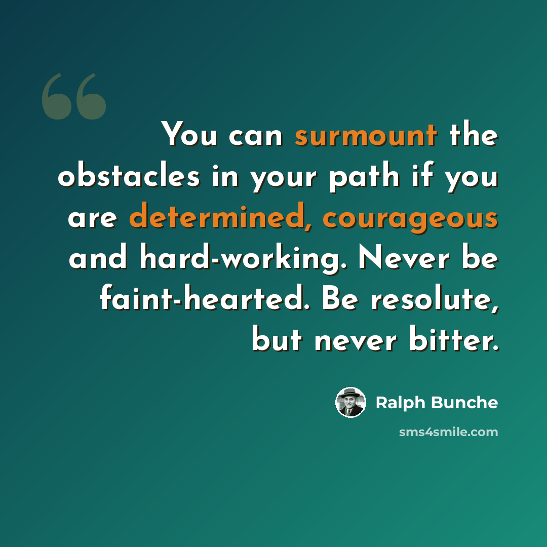 “You can surmount the obstacles in your path if you are determined, courageous and hard-working. Never be faint-hearted. Be resolute, but never bitter.” quote by Ralph Bunche