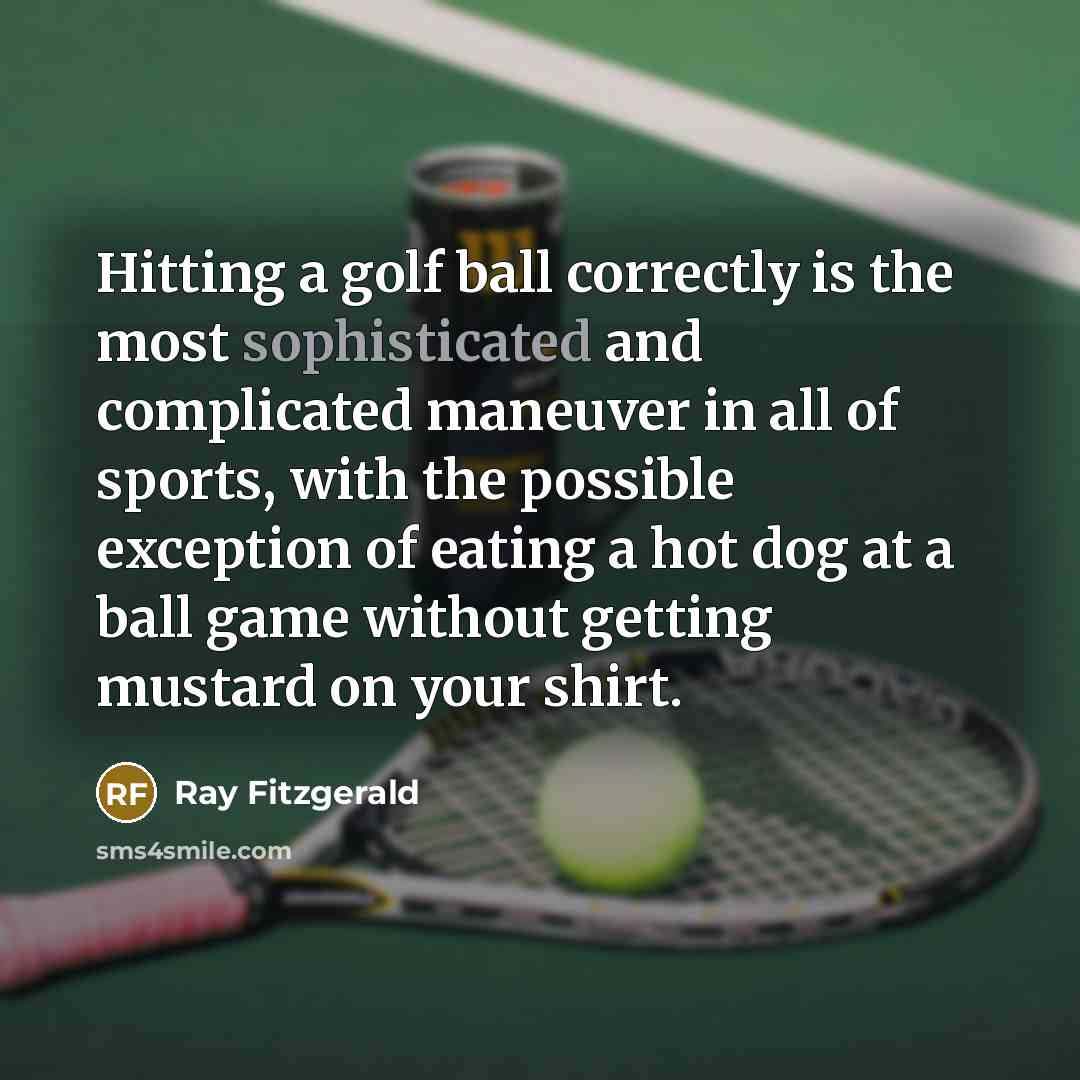 “Hitting a golf ball correctly is the most sophisticated and complicated maneuver in all of sports, with the possible exception of eating a hot dog at a ball game without getting mustard on your shirt.” quote by Ray Fitzgerald