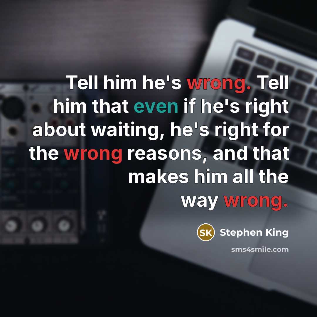“Tell him he's wrong. Tell him that even if he's right about waiting, he's right for the wrong reasons, and that makes him all the way wrong.” quote by Stephen King