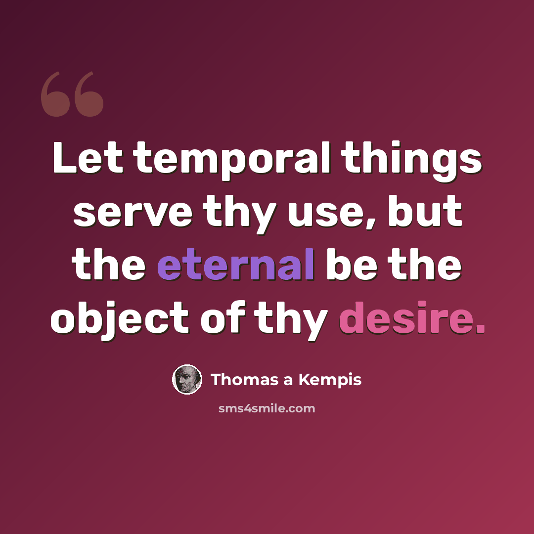 “Let temporal things serve thy use, but the eternal be the object of thy desire.” quote by Thomas a Kempis