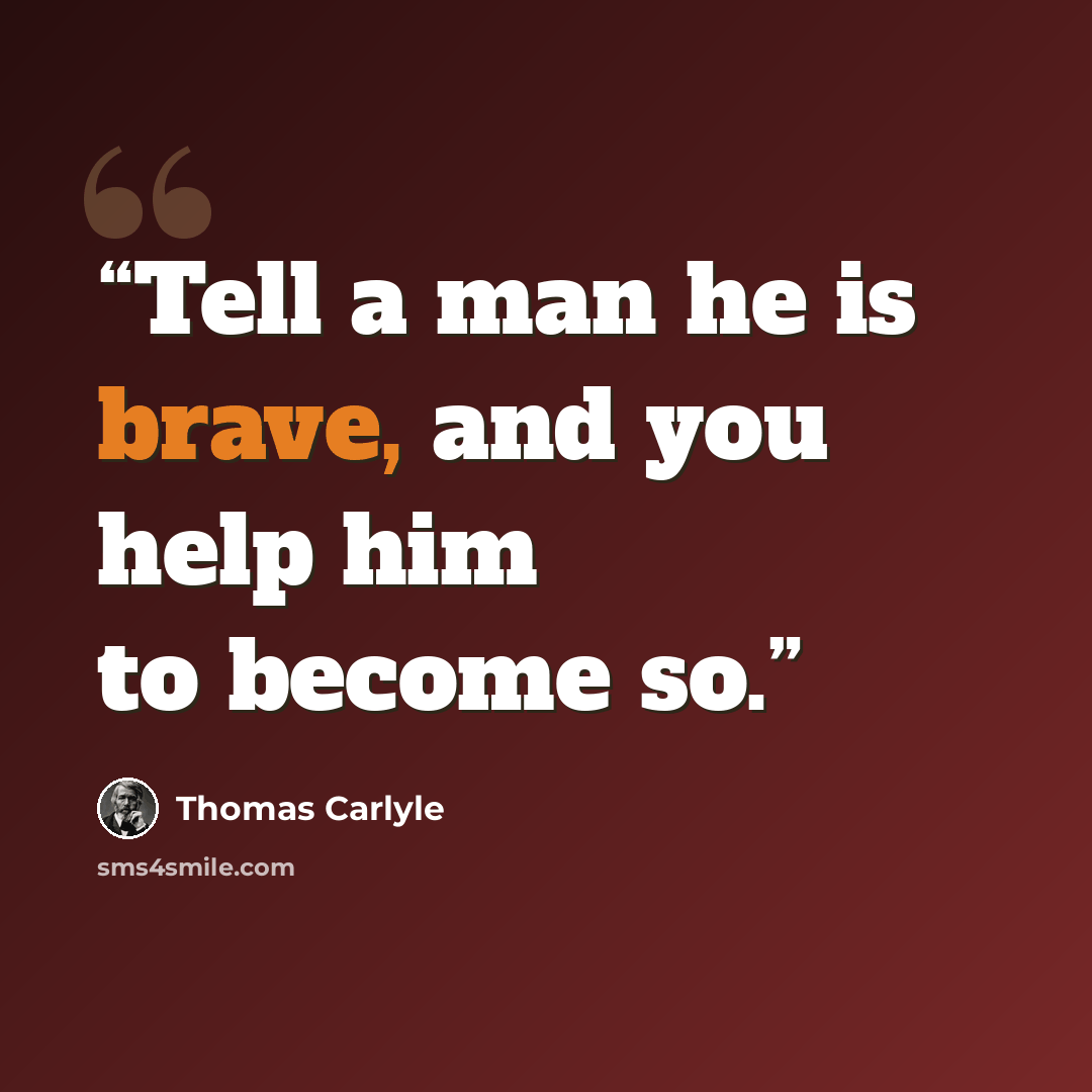 “Tell a man he is brave, and you help him to become so.” quote by Thomas Carlyle