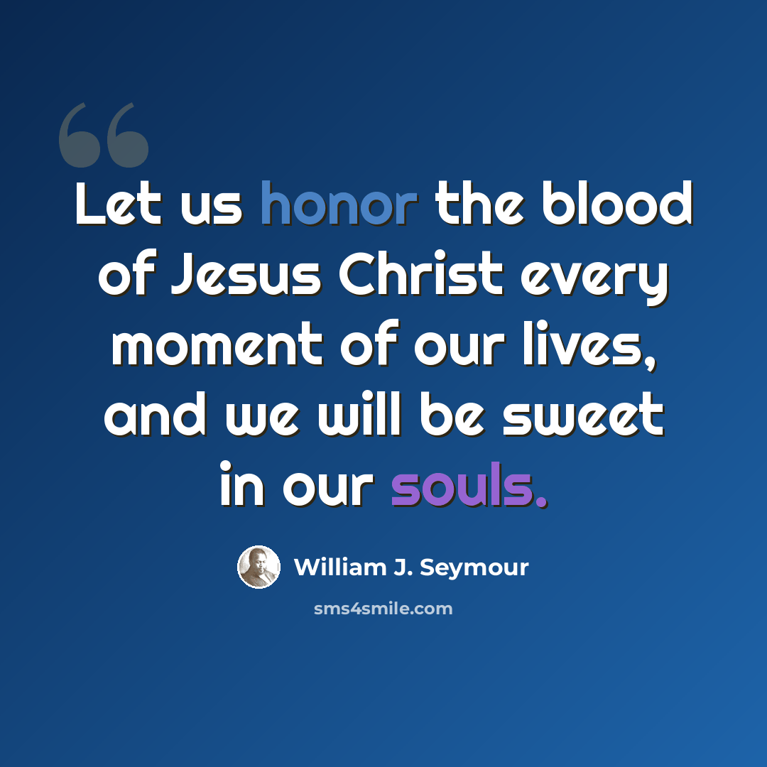 “Let us honor the blood of Jesus Christ every moment of our lives, and we will be sweet in our souls.” quote by William J. Seymour