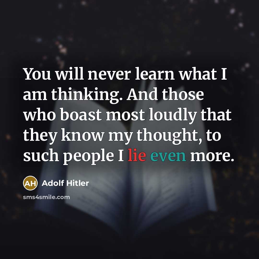“You will never learn what I am thinking. And those who boast most loudly that they know my thought, to such people I lie even more.” quote by Adolf Hitler