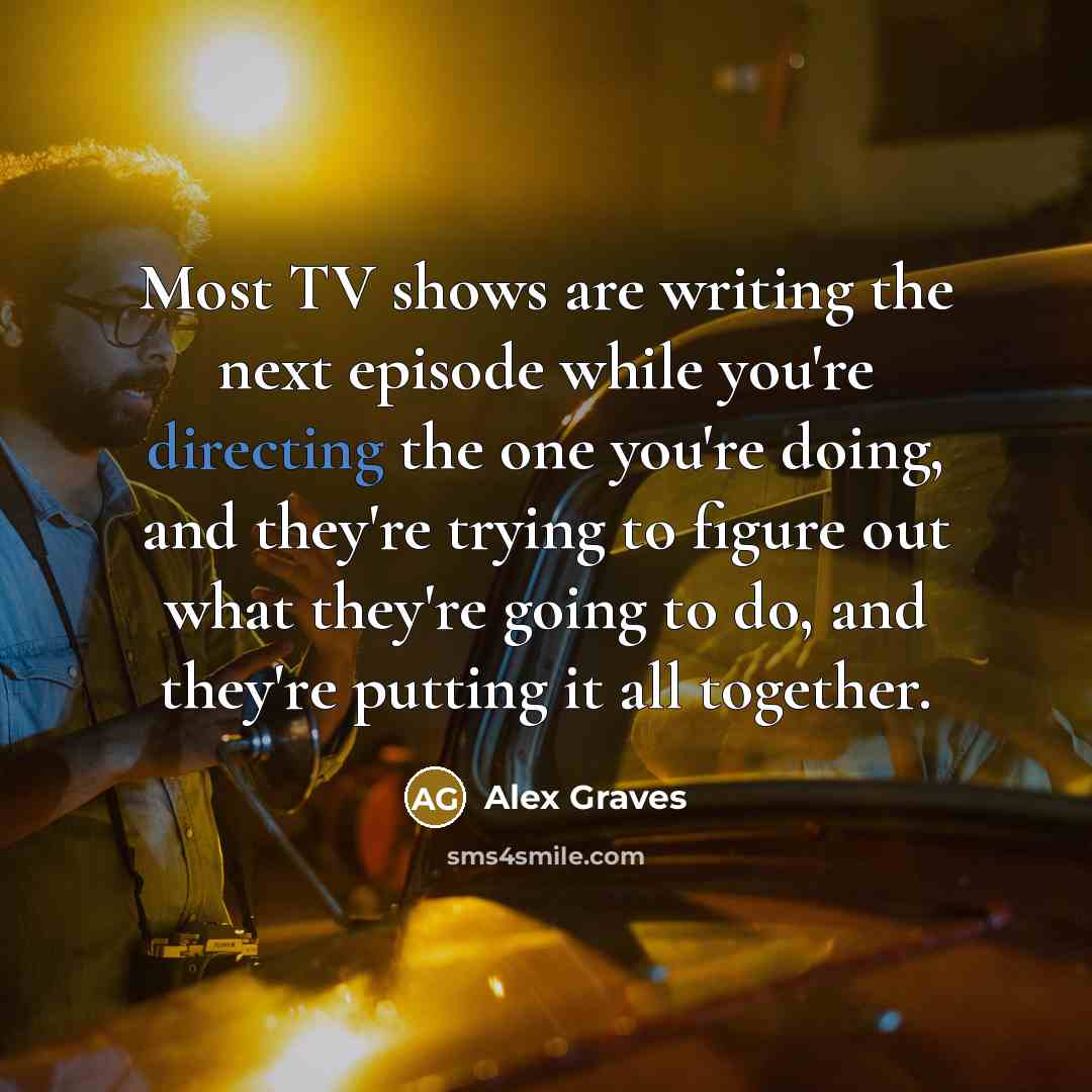 “Most TV shows are writing the next episode while you're directing the one you're doing, and they're trying to figure out what they're going to do, and they're putting it all together.” quote by Alex Graves
