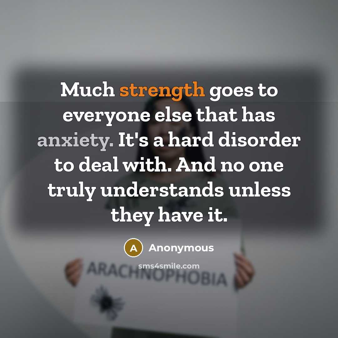 “Much strength goes to everyone else that has anxiety. It's a hard disorder to deal with. And no one truly understands unless they have it.” quote by Anonymous